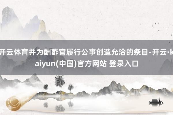 开云体育并为酬酢官履行公事创造允洽的条目-开云·kaiyun(中国)官方网站 登录入口