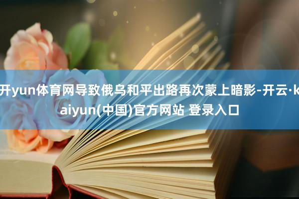 开yun体育网导致俄乌和平出路再次蒙上暗影-开云·kaiyun(中国)官方网站 登录入口