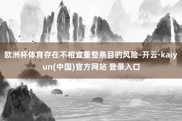 欧洲杯体育存在不相宜重整条目的风险-开云·kaiyun(中国)官方网站 登录入口