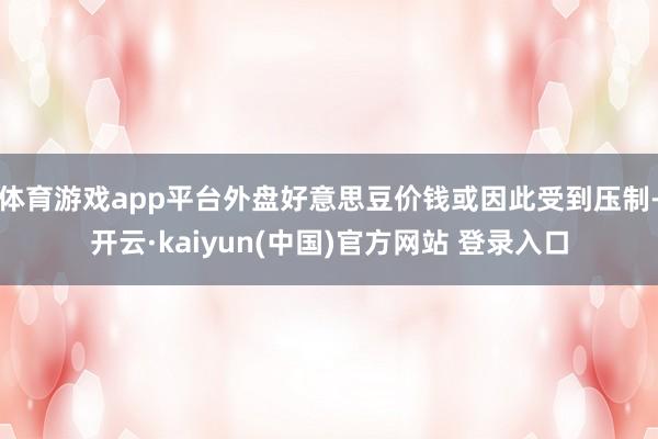 体育游戏app平台外盘好意思豆价钱或因此受到压制-开云·kaiyun(中国)官方网站 登录入口