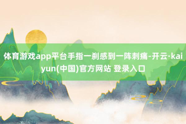 体育游戏app平台手指一刹感到一阵刺痛-开云·kaiyun(中国)官方网站 登录入口